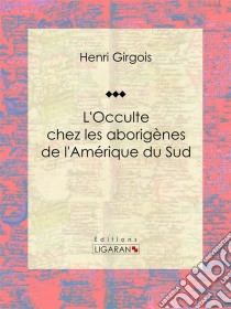 L'Occulte chez les aborigènes de l'Amérique du Sud. E-book. Formato EPUB ebook di Ligaran