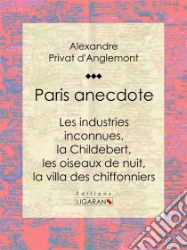 Paris anecdoteLes industries inconnues, la Childebert, les oiseaux de nuit, la villa des chiffonniers. E-book. Formato EPUB ebook di Ligaran