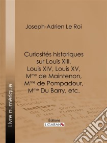 Curiosités historiques sur Louis XIII, Louis XIV, Louis XV, Mme de Maintenon, Mme de Pompadour, Mme Du Barry, etc.. E-book. Formato EPUB ebook di Ligaran