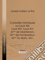 Curiosités historiques sur Louis XIII, Louis XIV, Louis XV, Mme de Maintenon, Mme de Pompadour, Mme Du Barry, etc.. E-book. Formato EPUB ebook