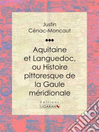 Aquitaine et Languedoc, ou Histoire pittoresque de la Gaule méridionale. E-book. Formato EPUB ebook
