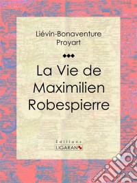 La Vie de Maximilien Robespierre. E-book. Formato EPUB ebook