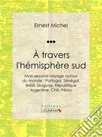 À travers l'hémisphère sudou Mon second voyage autour du monde : Portugal, Sénégal, Brésil, Uruguay, République Argentine, Chili, Pérou. E-book. Formato EPUB ebook di Ligaran