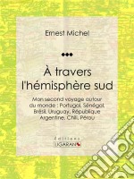 À travers l&apos;hémisphère sudou Mon second voyage autour du monde : Portugal, Sénégal, Brésil, Uruguay, République Argentine, Chili, Pérou. E-book. Formato EPUB ebook