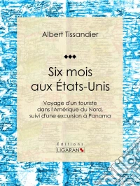 Six mois aux États-UnisVoyage d'un touriste dans l'Amérique du Nord, suivi d'une excursion à Panama. E-book. Formato EPUB ebook