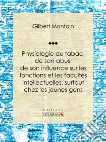 Physiologie du tabac, de son abus, de son influence sur les fonctions et les facultés intellectuelles, surtout chez les jeunes gensSuivie de quelques conseils hygiéniques aux fumeurs et aux priseurs. E-book. Formato EPUB ebook di Ligaran