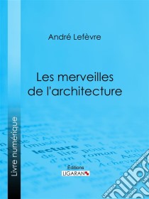 Les Merveilles de l'architecture. E-book. Formato EPUB ebook di Ligaran