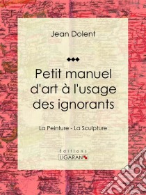 Petit manuel d'art à l'usage des ignorantsLa Peinture - La Sculpture. E-book. Formato EPUB ebook di Ligaran