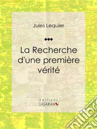 La Recherche d'une Première VéritéEssai philosophique. E-book. Formato EPUB ebook