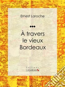 À travers le vieux BordeauxRécit et carnet de voyages. E-book. Formato EPUB ebook di Ligaran