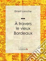 À travers le vieux BordeauxRécit et carnet de voyages. E-book. Formato EPUB ebook