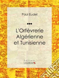 L'Orfèvrerie algérienne et tunisienneEssai d'art. E-book. Formato EPUB ebook