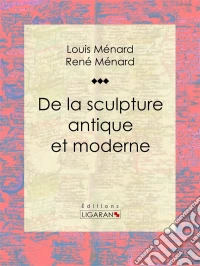 De la sculpture antique et moderneEssai d'art. E-book. Formato EPUB ebook