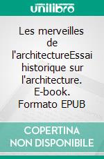 Les merveilles de l'architectureEssai historique sur l'architecture. E-book. Formato EPUB ebook