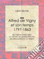 Alfred de Vigny et son temps : 1797-1863Ses origines maternelles, ses amours, ses amitiés littéraires, ses idées politiques, sa religion. E-book. Formato EPUB ebook