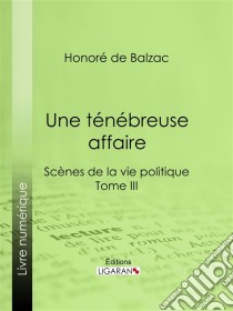 Une ténébreuse affaireScènes de la vie politique - Tome III. E-book. Formato EPUB ebook di Honoré de Balzac