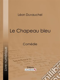 Le Chapeau bleuComédie. E-book. Formato EPUB ebook di Ligaran