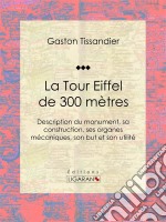 La Tour Eiffel de 300 mètresDescription du monument, sa construction, ses organes mécaniques, son but et son utilité. E-book. Formato EPUB ebook