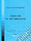 Salon de M. de TalleyrandHistoire des salons de Paris : Tableaux et Portraits du grand monde sous Louis XVI, le Directoire, le Consulat et l&apos;Empire, la Restauration et le Règne de Louis-Philippe Ier. E-book. Formato EPUB ebook