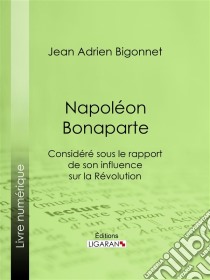 Napoléon BonaparteConsidéré sous le rapport de son influence sur la Révolution. E-book. Formato EPUB ebook di Ligaran