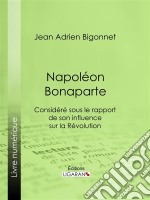 Napoléon BonaparteConsidéré sous le rapport de son influence sur la Révolution. E-book. Formato EPUB ebook