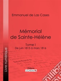 Mémorial de Sainte-HélèneTome I - De juin 1815 à mars 1816. E-book. Formato EPUB ebook di Ligaran