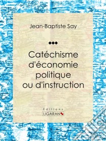 Catéchisme d'économie politique ou d'instruction familière. E-book. Formato EPUB ebook di Ligaran