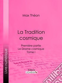 La Tradition cosmiquePremière partie - Le Drame cosmique -  Tome I. E-book. Formato EPUB ebook di Ligaran