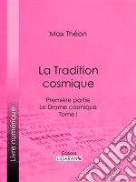 La Tradition cosmiquePremière partie - Le Drame cosmique -  Tome I. E-book. Formato EPUB ebook