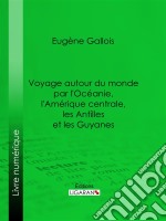 Voyage autour du monde par l&apos;Océanie, l&apos;Amérique centrale, les Antilles et les Guyanes. E-book. Formato EPUB ebook