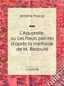 L'Aquarelle, ou Les Fleurs peintes d'après la méthode de M. RedoutéTraité entièrement inédit, contenant des notions de botanique à l'usage des personnes qui peignent les fleurs. E-book. Formato EPUB ebook di Ligaran