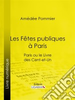 Les fêtes publiques à ParisParis ou le Livre des cent-et-un. E-book. Formato EPUB ebook