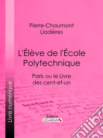 L'Élève de l'École polytechniqueParis ou le Livre des cent-et-un. E-book. Formato EPUB ebook di Ligaran