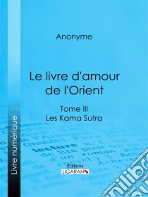 Le livre d'amour de l'OrientTome III - Les Kama Sutra - Les Maîtres de l'Amour. E-book. Formato EPUB ebook di Anonyme