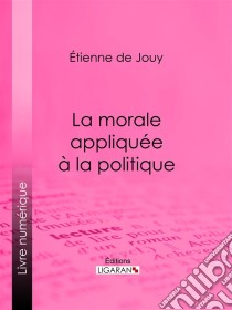 La morale appliquée à la politique. E-book. Formato EPUB ebook di Ligaran