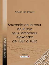 Souvenirs de la cour de Russie sous l'empereur Alexandre de 1807 à 1813. E-book. Formato EPUB ebook di Ligaran