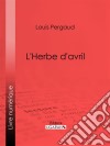 L'Herbe d'avril. E-book. Formato EPUB ebook di Louis Pergaud