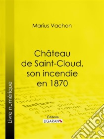 Château de Saint-Cloud, son incendie en 1870Inventaire des oeuvres d'art détruites ou sauvées. E-book. Formato EPUB ebook di Ligaran