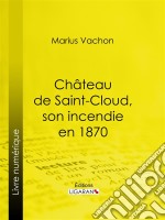 Château de Saint-Cloud, son incendie en 1870Inventaire des oeuvres d&apos;art détruites ou sauvées. E-book. Formato EPUB ebook