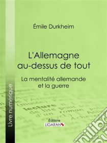 L'Allemagne au-dessus de toutLa mentalité allemande et la guerre. E-book. Formato EPUB ebook di Ligaran