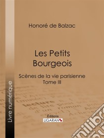 Les Petits bourgeoisScènes de la vie parisienne – Tome III. E-book. Formato EPUB ebook di Honoré de Balzac