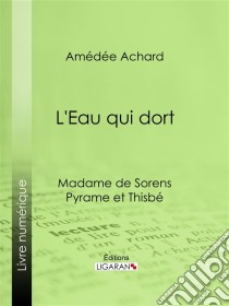 L'Eau qui dortMadame de Sorens ; Pyrame et Thisbé. E-book. Formato EPUB ebook di Ligaran