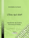 L'Eau qui dortMadame de Sorens ; Pyrame et Thisbé. E-book. Formato EPUB ebook di Ligaran