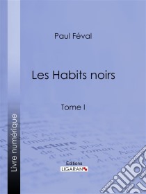 Les Habits noirsTome I. E-book. Formato EPUB ebook di Ligaran