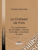 Le Châtelet de ParisSon organisation, ses privilèges : prévôts, conseillers, chevaliers du guet.... E-book. Formato EPUB ebook