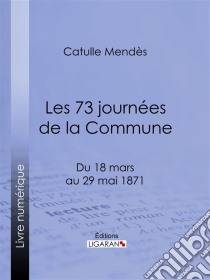 Les 73 journées de la CommuneDu 18 mars au 29 mai 1871. E-book. Formato EPUB ebook di Ligaran