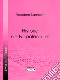 Histoire de Napoléon Ier. E-book. Formato EPUB ebook di Ligaran