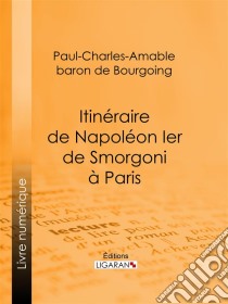 Itinéraire de Napoléon Ier de Smorgoni à ParisÉpisode de la guerre de 1812 : premier extrait des Mémoires militaires et politiques inédits du Bon Paul de Bourgoing. E-book. Formato EPUB ebook di Ligaran