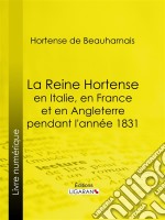 La Reine Hortense en Italie, en France et en Angleterre pendant l&apos;année 1831Fragments extraits de ses mémoires inédits. E-book. Formato EPUB ebook