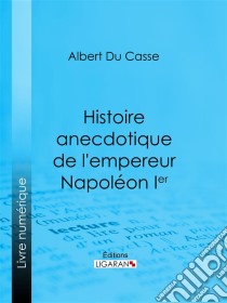 Histoire anecdotique de l'empereur Napoléon Ier. E-book. Formato EPUB ebook di Ligaran